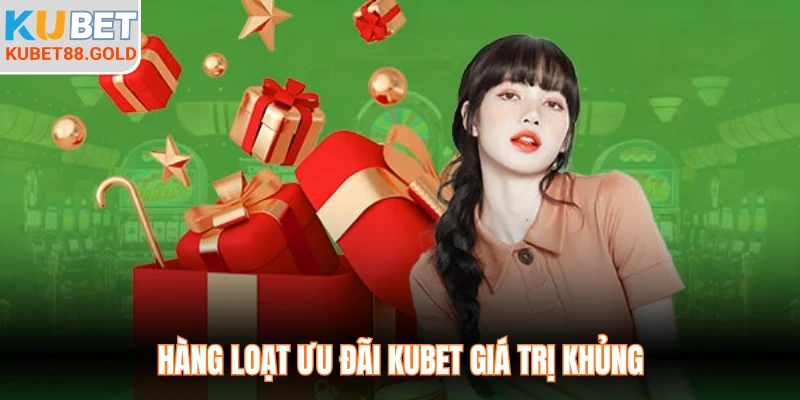 Hàng loạt ưu đãi Kubet giá trị khủng