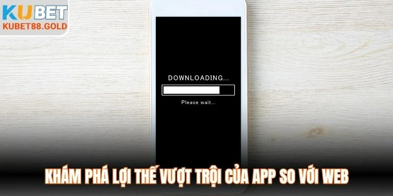 Khám phá lợi thế vượt trội của app so với web