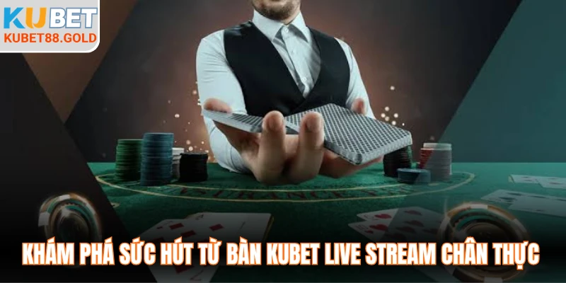 Khám phá sức hút từ bàn Kubet Live Stream chân thực