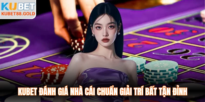 Kubet đánh giá nhà cái chuẩn giải trí bất tận đỉnh