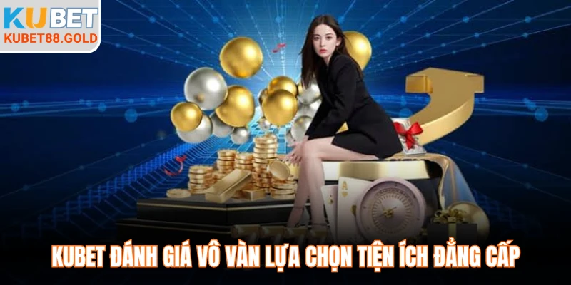Kubet đánh giá vô vàn lựa chọn tiện ích đẳng cấp