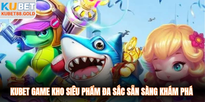 Kubet game kho siêu phẩm đa sắc sẵn sàng khám phá