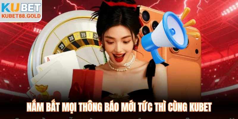Nắm bắt mọi thông báo mới tức thì cùng Kubet