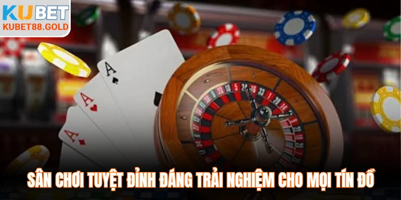 Sân chơi tuyệt đỉnh đáng trải nghiệm cho mọi tín đồ