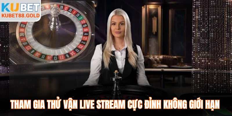 Tham gia thử vận live stream cực đỉnh không giới hạn